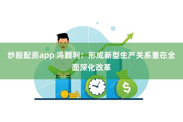 炒股配资app 冯颜利：形成新型生产关系重在全面深化改革