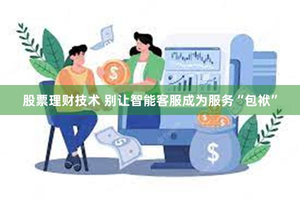 股票理财技术 别让智能客服成为服务“包袱”