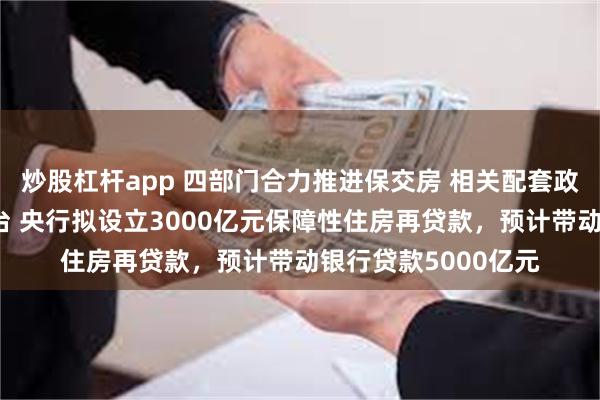 炒股杠杆app 四部门合力推进保交房 相关配套政策文件有望近期出台 央行拟设立3000亿元保障性住房再贷款，预计带动银行贷款5000亿元