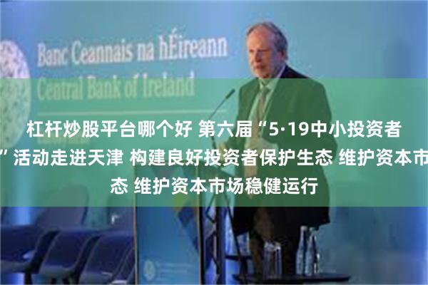 杠杆炒股平台哪个好 第六届“5·19中小投资者保护宣传周”活动走进天津 构建良好投资者保护生态 维护资本市场稳健运行