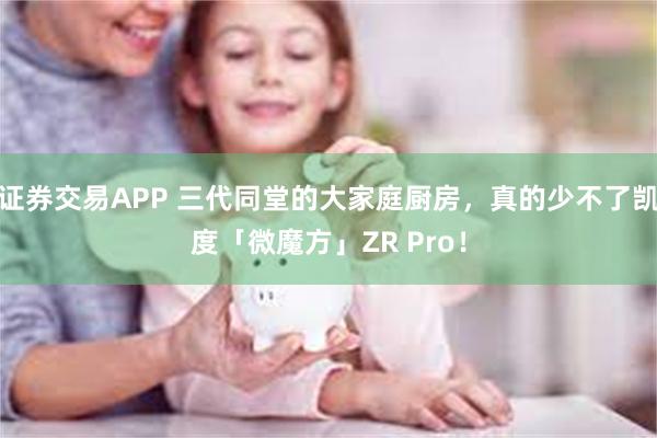 证券交易APP 三代同堂的大家庭厨房，真的少不了凯度「微魔方」ZR Pro！