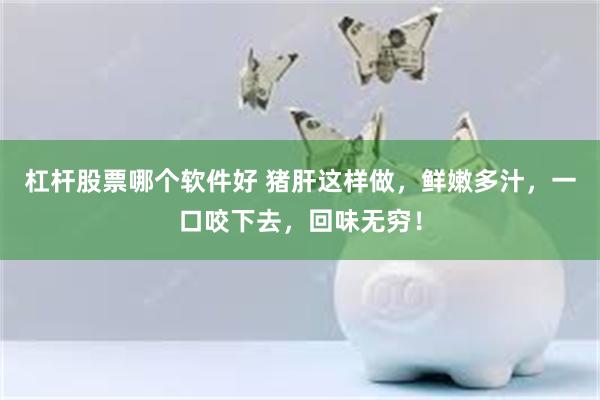 杠杆股票哪个软件好 猪肝这样做，鲜嫩多汁，一口咬下去，回味无穷！