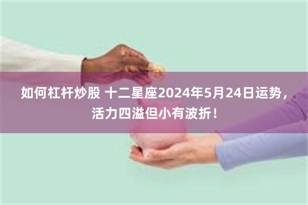 如何杠杆炒股 十二星座2024年5月24日运势，活力四溢但小有波折！