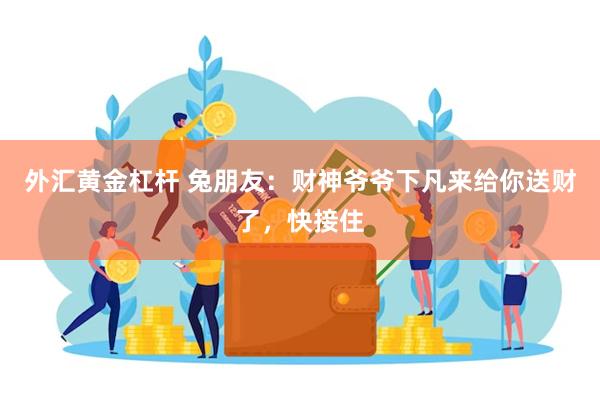 外汇黄金杠杆 兔朋友：财神爷爷下凡来给你送财了，快接住