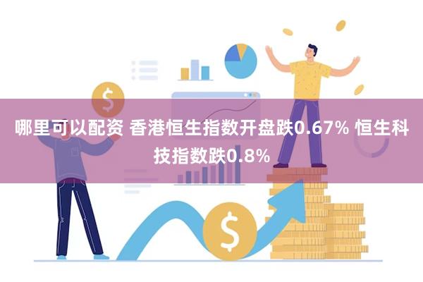 哪里可以配资 香港恒生指数开盘跌0.67% 恒生科技指数跌0.8%