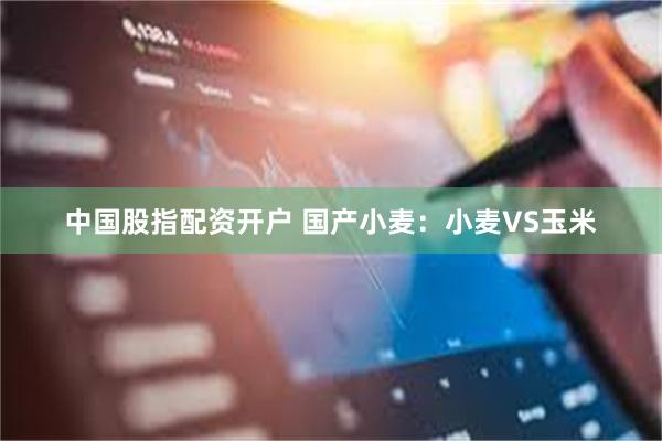 中国股指配资开户 国产小麦：小麦VS玉米