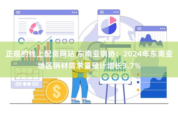 正规的线上配资网站 东南亚钢协：2024年东南亚地区钢材需求量预计增长3.7%