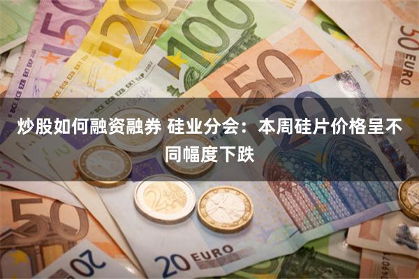 炒股如何融资融券 硅业分会：本周硅片价格呈不同幅度下跌