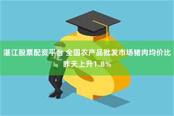 湛江股票配资平台 全国农产品批发市场猪肉均价比昨天上升1.8%