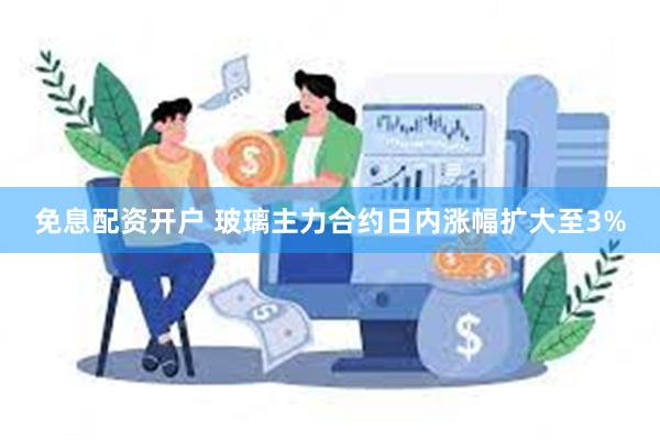 免息配资开户 玻璃主力合约日内涨幅扩大至3%