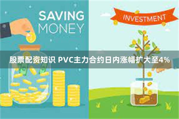 股票配资知识 PVC主力合约日内涨幅扩大至4%