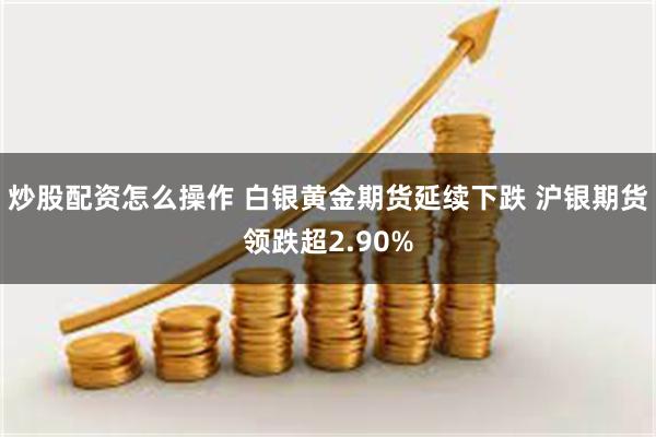 炒股配资怎么操作 白银黄金期货延续下跌 沪银期货领跌超2.90%