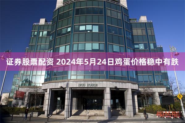 证券股票配资 2024年5月24日鸡蛋价格稳中有跌