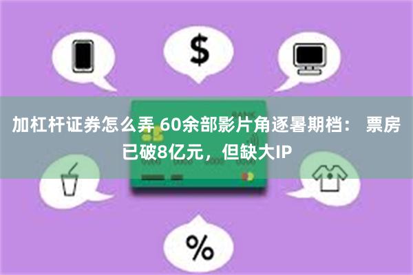 加杠杆证券怎么弄 60余部影片角逐暑期档： 票房已破8亿元，但缺大IP