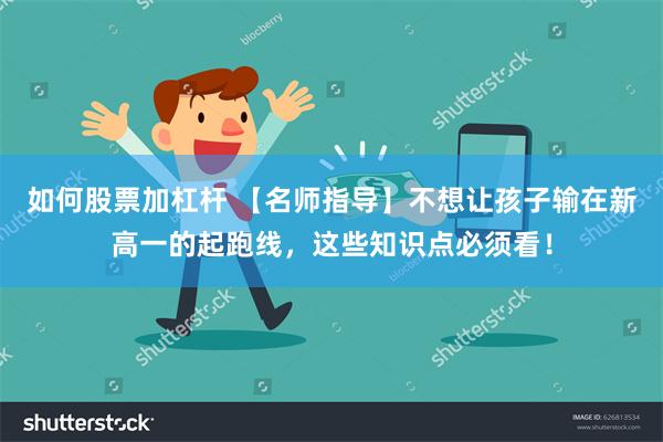 如何股票加杠杆 【名师指导】不想让孩子输在新高一的起跑线，这些知识点必须看！