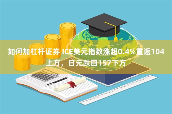 如何加杠杆证券 ICE美元指数涨超0.4%重返104上方，日元跌回157下方