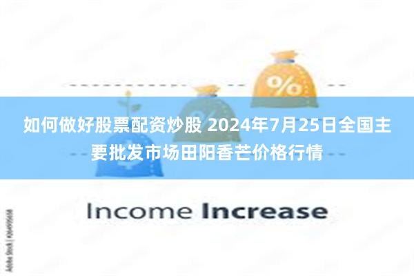 如何做好股票配资炒股 2024年7月25日全国主要批发市场田阳香芒价格行情