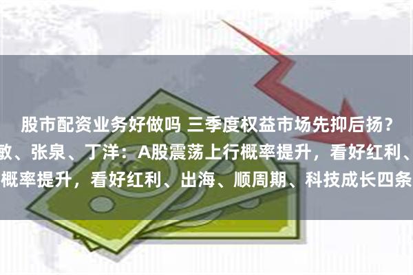 股市配资业务好做吗 三季度权益市场先抑后扬？湘财基金徐亦达、包佳敏、张泉、丁洋：A股震荡上行概率提升，看好红利、出海、顺周期、科技成长四条主线