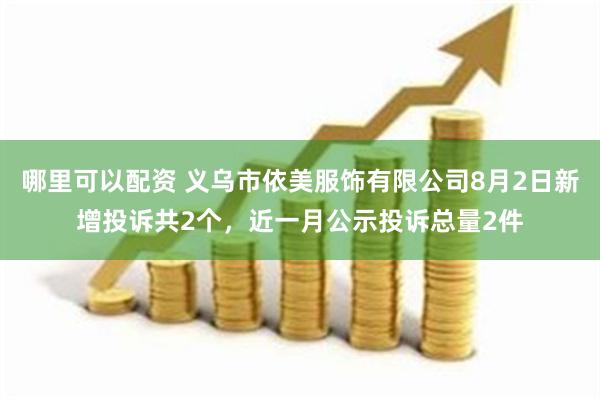 哪里可以配资 义乌市依美服饰有限公司8月2日新增投诉共2个，近一月公示投诉总量2件