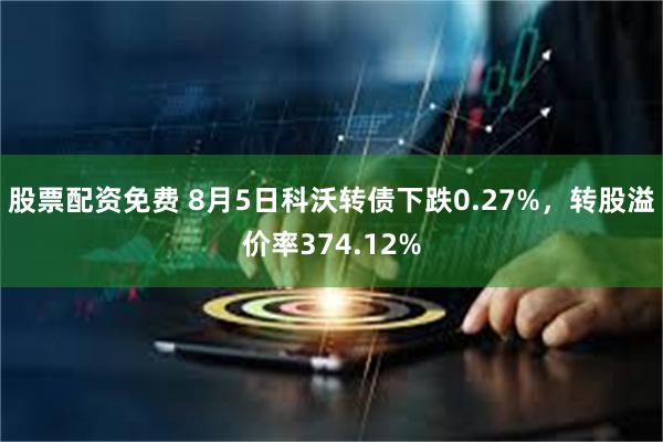 股票配资免费 8月5日科沃转债下跌0.27%，转股溢价率374.12%