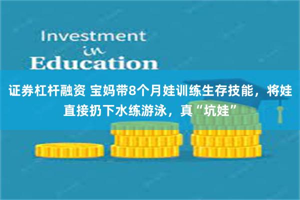 证券杠杆融资 宝妈带8个月娃训练生存技能，将娃直接扔下水练游泳，真“坑娃”