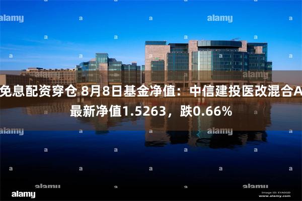 免息配资穿仓 8月8日基金净值：中信建投医改混合A最新净值1.5263，跌0.66%