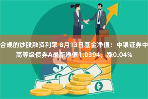 合规的炒股融资利率 8月13日基金净值：中银证券中高等级债券A最新净值1.0394，涨0.04%