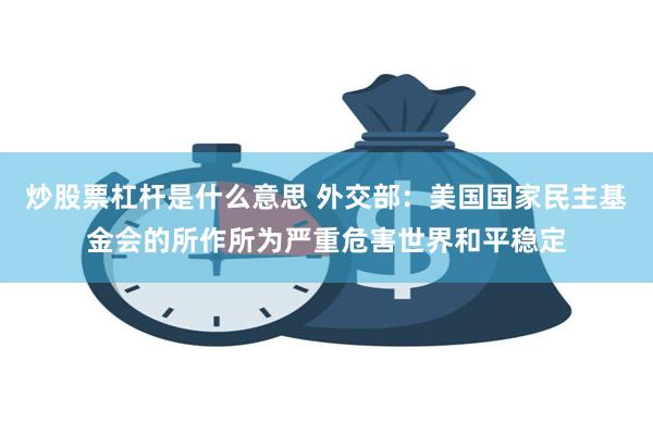 炒股票杠杆是什么意思 外交部：美国国家民主基金会的所作所为严重危害世界和平稳定