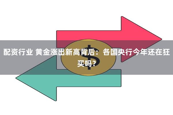 配资行业 黄金涨出新高背后：各国央行今年还在狂买吗？