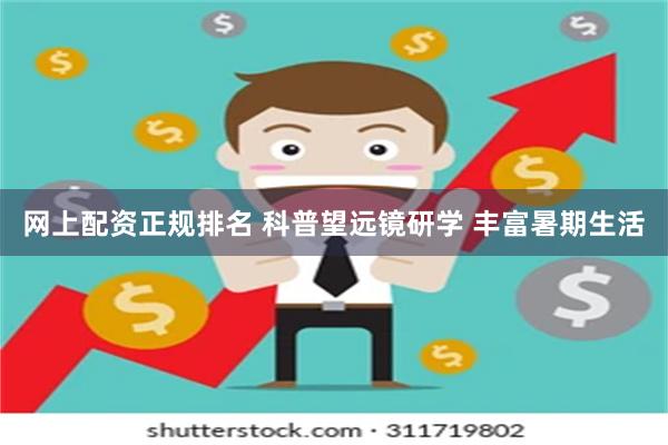 网上配资正规排名 科普望远镜研学 丰富暑期生活