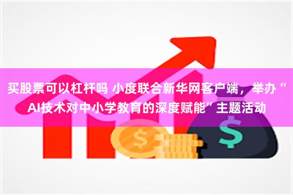 买股票可以杠杆吗 小度联合新华网客户端，举办“AI技术对中小学教育的深度赋能”主题活动