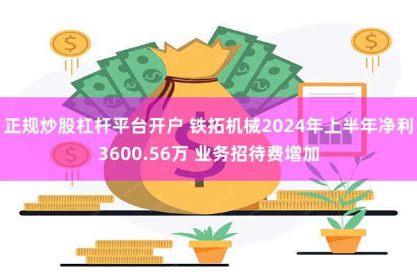 正规炒股杠杆平台开户 铁拓机械2024年上半年净利3600.56万 业务招待费增加