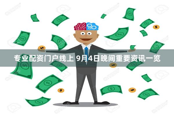 专业配资门户线上 9月4日晚间重要资讯一览