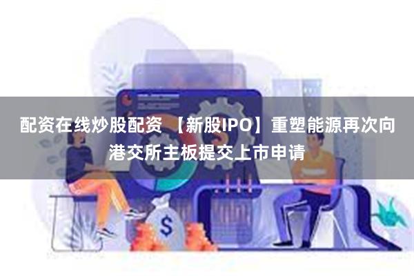 配资在线炒股配资 【新股IPO】重塑能源再次向港交所主板提交上市申请