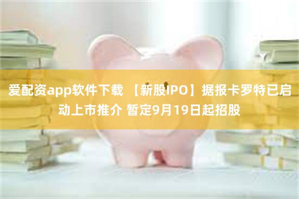 爱配资app软件下载 【新股IPO】据报卡罗特已启动上市推介 暂定9月19日起招股