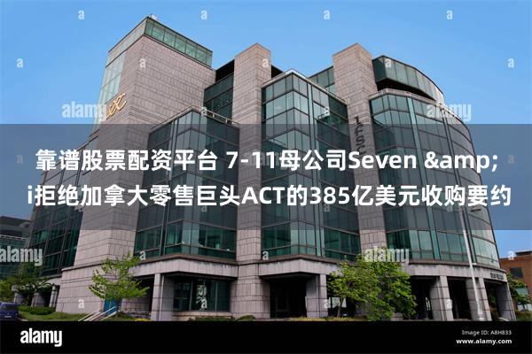 靠谱股票配资平台 7-11母公司Seven & i拒绝加拿大零售巨头ACT的385亿美元收购要约