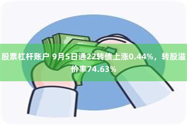 股票杠杆账户 9月5日通22转债上涨0.44%，转股溢价率74.63%