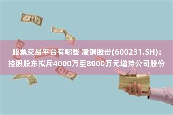 股票交易平台有哪些 凌钢股份(600231.SH)：控股股东拟斥4000万至8000万元增持公司股份