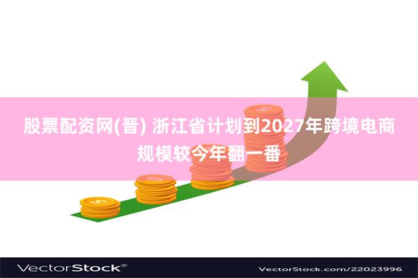 股票配资网(晋) 浙江省计划到2027年跨境电商规模较今年翻一番