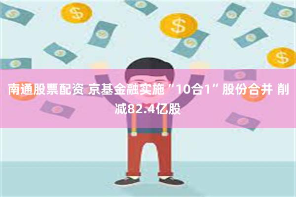 南通股票配资 京基金融实施“10合1”股份合并 削减82.4亿股