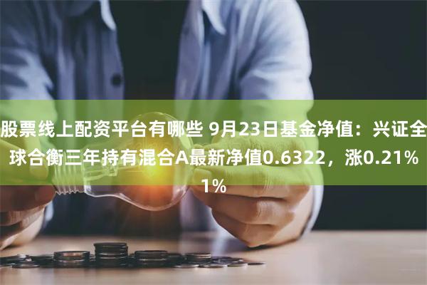 股票线上配资平台有哪些 9月23日基金净值：兴证全球合衡三年持有混合A最新净值0.6322，涨0.21%