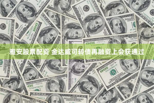 雅安股票配资 金达威可转债再融资上会获通过