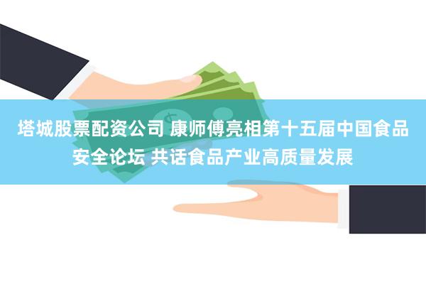 塔城股票配资公司 康师傅亮相第十五届中国食品安全论坛 共话食品产业高质量发展