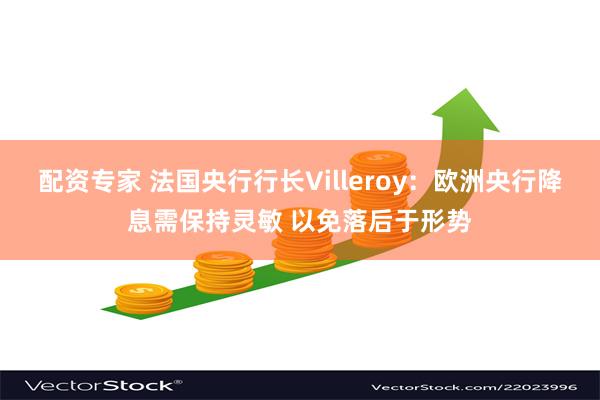 配资专家 法国央行行长Villeroy：欧洲央行降息需保持灵敏 以免落后于形势