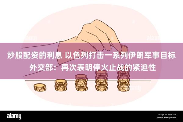 炒股配资的利息 以色列打击一系列伊朗军事目标 外交部：再次表明停火止战的紧迫性