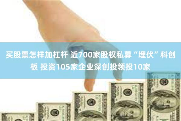 买股票怎样加杠杆 近700家股权私募“埋伏”科创板 投资105家企业深创投领投10家