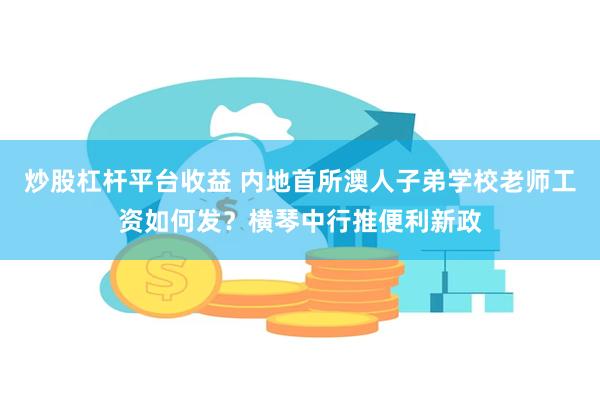 炒股杠杆平台收益 内地首所澳人子弟学校老师工资如何发？横琴中行推便利新政