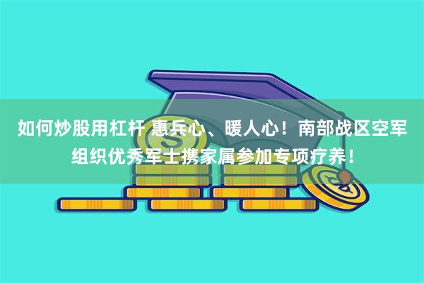 如何炒股用杠杆 惠兵心、暖人心！南部战区空军组织优秀军士携家属参加专项疗养！