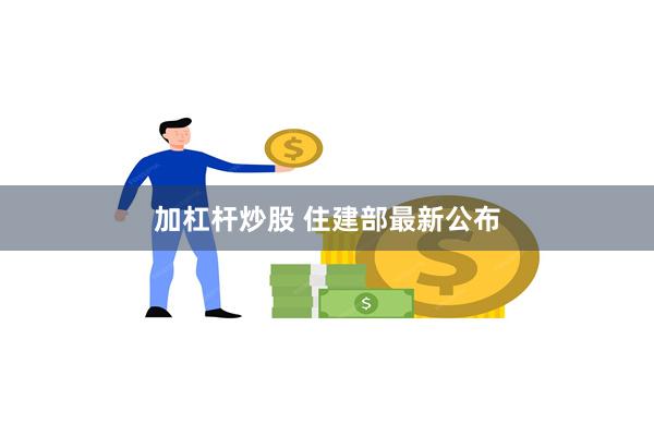 加杠杆炒股 住建部最新公布