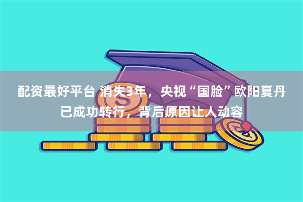 配资最好平台 消失3年，央视“国脸”欧阳夏丹已成功转行，背后原因让人动容